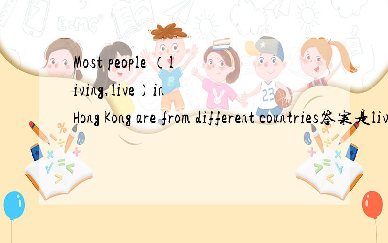 Most people （living,live）in Hong Kong are from different countries答案是living帮忙解释一下