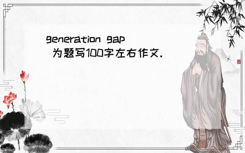 generation gap 为题写100字左右作文.
