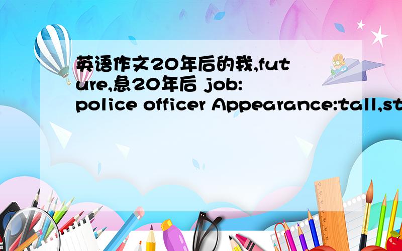 英语作文20年后的我,future,急20年后 job:police officer Appearance:tall,strong,short straight hair Sport：Swimming,table,tennis Place:Beijing Family:Two children