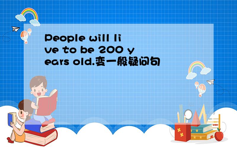 People will live to be 200 years old.变一般疑问句