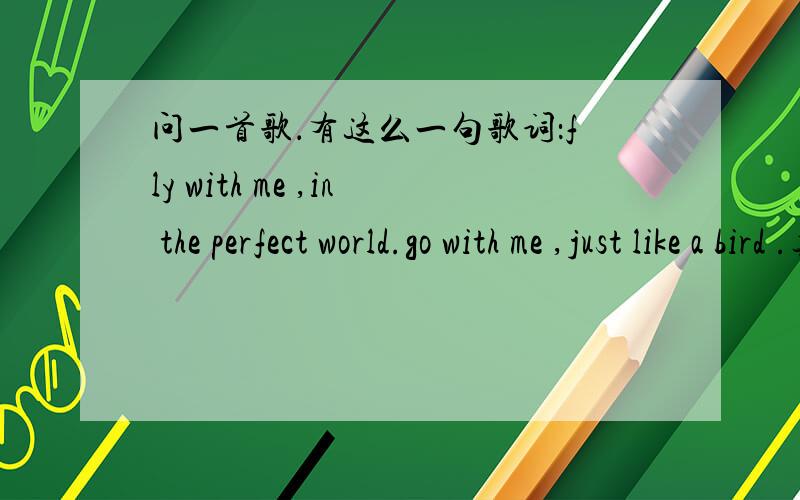问一首歌．有这么一句歌词：fly with me ,in the perfect world.go with me ,just like a bird .其他都是中文 好象是什么,＂没什么能够阻拦我们在一起＂什么的