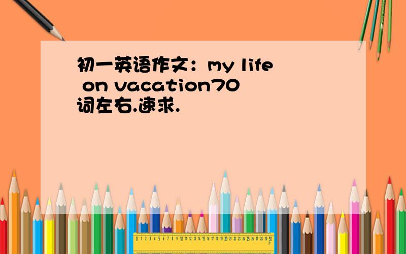 初一英语作文：my life on vacation70词左右.速求.