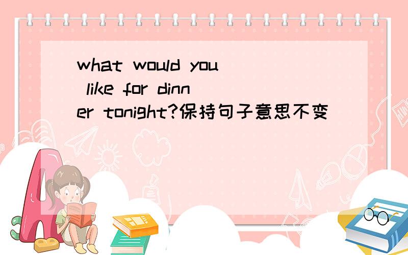 what would you like for dinner tonight?保持句子意思不变