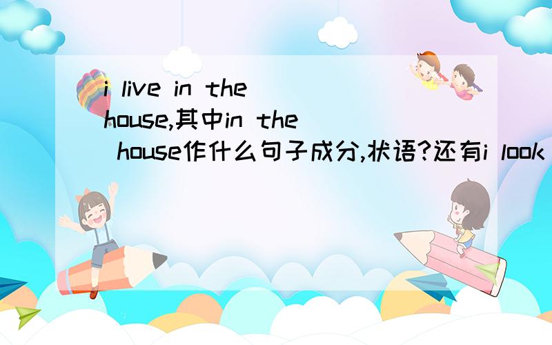 i live in the house,其中in the house作什么句子成分,状语?还有i look after him.其中,是把look after整个作谓语.那在i live in the house.其中,是把live in作谓语,还是把in the house作状语呢?