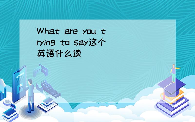 What are you trying to say这个英语什么读