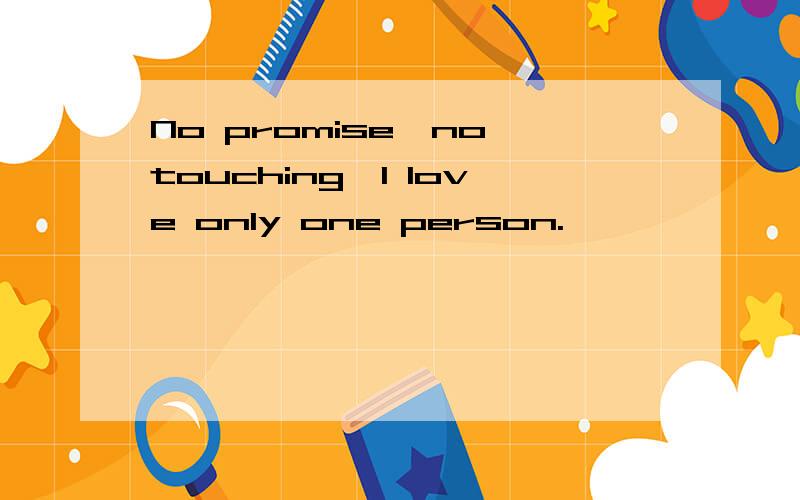 No promise,no touching,I love only one person.