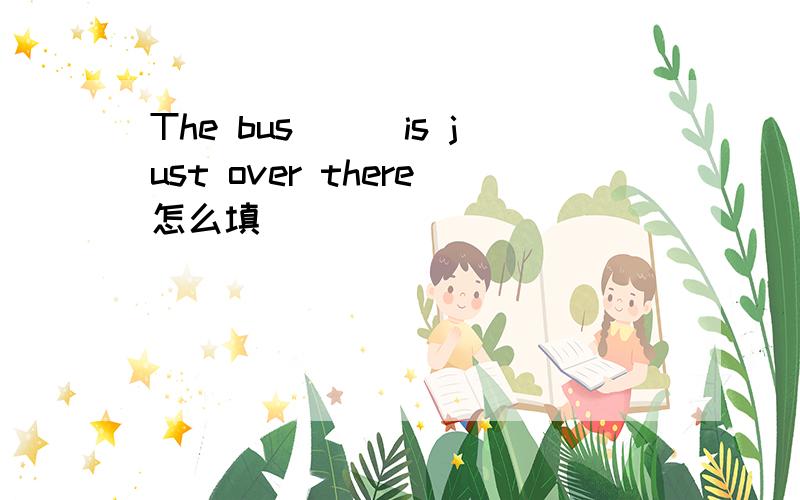 The bus___is just over there怎么填
