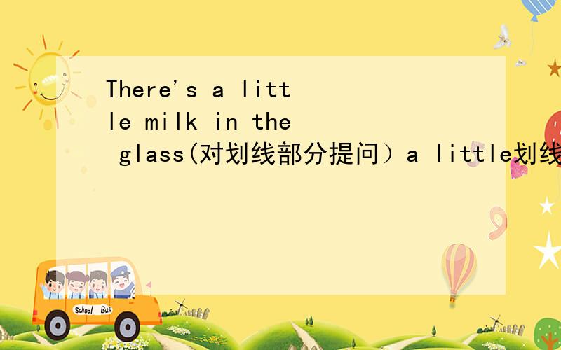 There's a little milk in the glass(对划线部分提问）a little划线