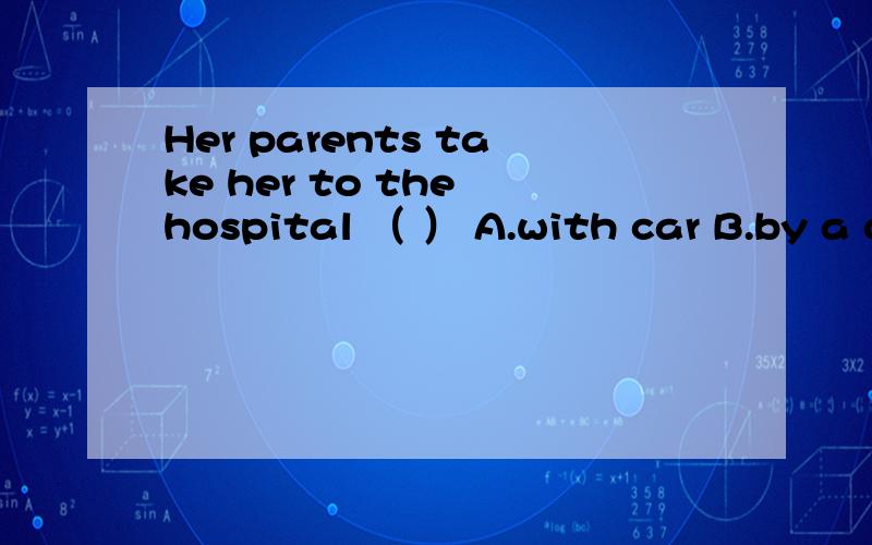 Her parents take her to the hospital （ ） A.with car B.by a car C.by car帮忙给我讲解一下喽、我是中学生