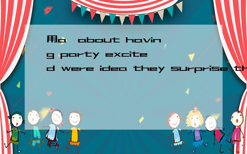 用a,about having party excited were idea they surprise the of连词成句
