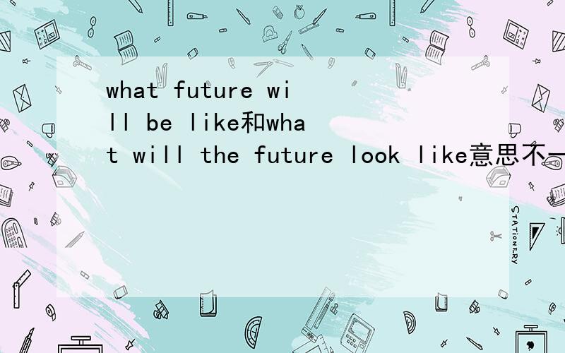 what future will be like和what will the future look like意思不一样吗为什么一个是对主语提问一个确不是