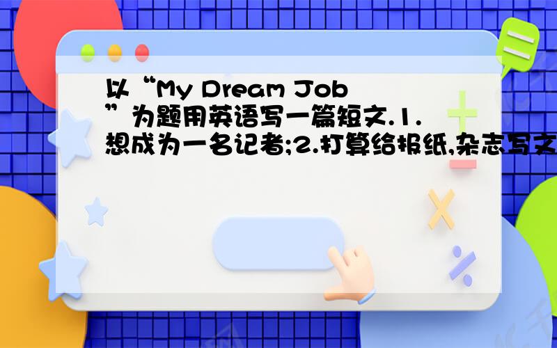 以“My Dream Job”为题用英语写一篇短文.1.想成为一名记者;2.打算给报纸,杂志写文章；3.高中毕业后想去北京上大学；4.想在一家电台工作并环游世界.