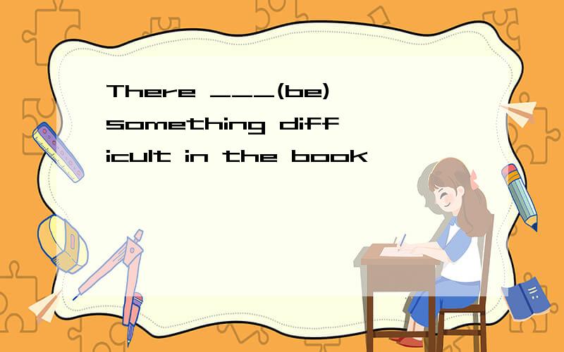 There ___(be) something difficult in the book