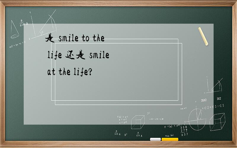 是 smile to the life 还是 smile at the life?