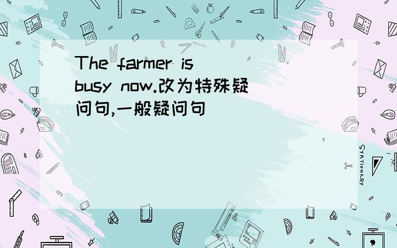 The farmer is busy now.改为特殊疑问句,一般疑问句