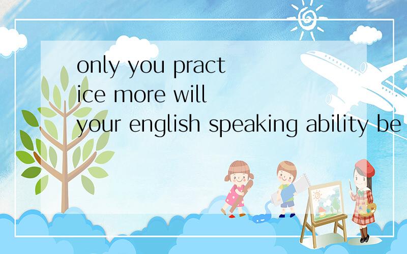 only you practice more will your english speaking ability be improved.这句话语法对吗?
