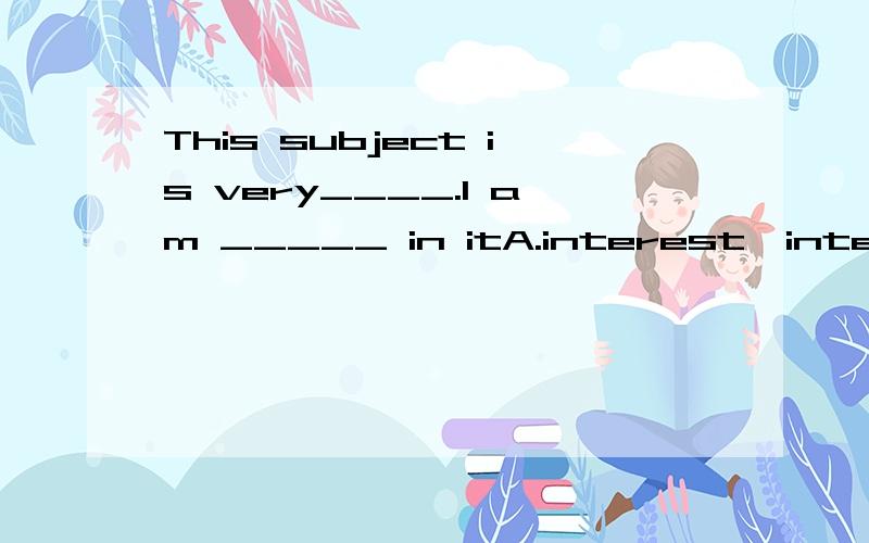 This subject is very____.I am _____ in itA.interest,interestB.interesting,interesterC.interested,interestingD.interest,interested
