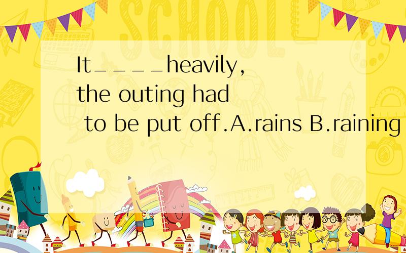 It____heavily,the outing had to be put off.A.rains B.raining