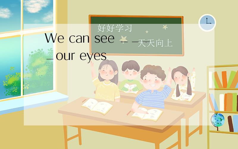 We can see ____our eyes