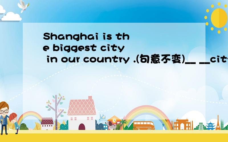 Shanghai is the biggest city in our country .(句意不变)__ __city is __ __ Shanghai in our country.