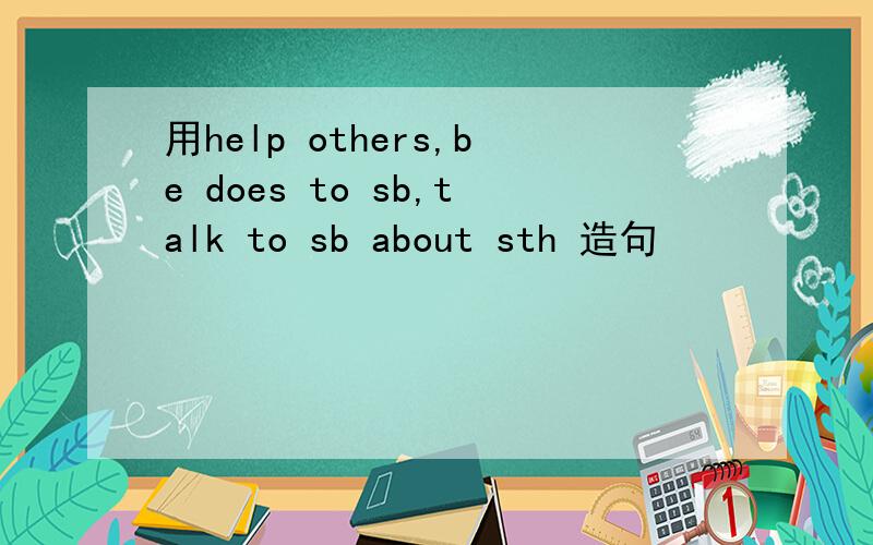 用help others,be does to sb,talk to sb about sth 造句
