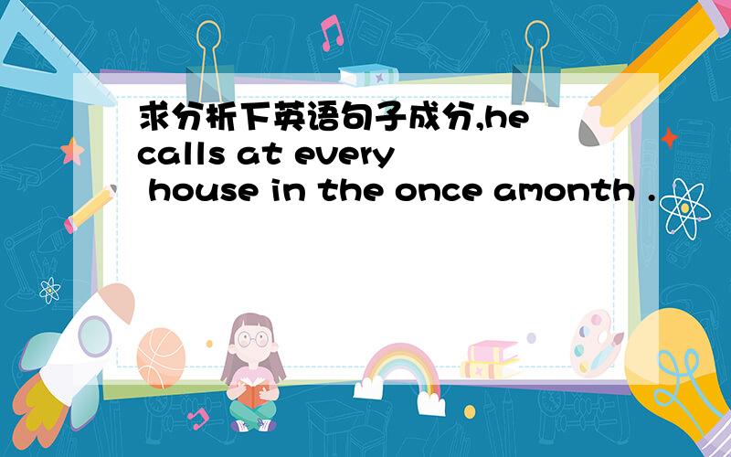 求分析下英语句子成分,he calls at every house in the once amonth .