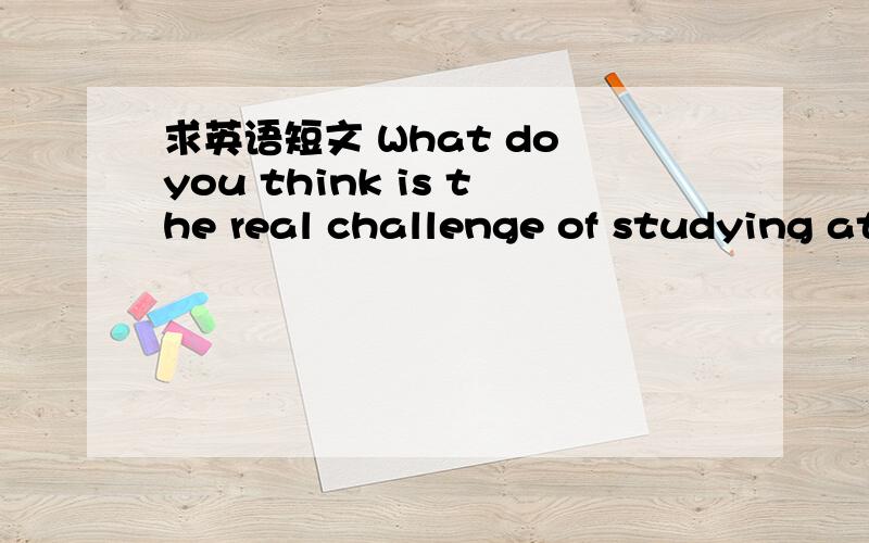 求英语短文 What do you think is the real challenge of studying at college?