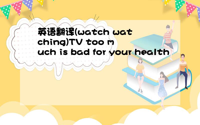 英语翻译(watch watching)TV too much is bad for your health