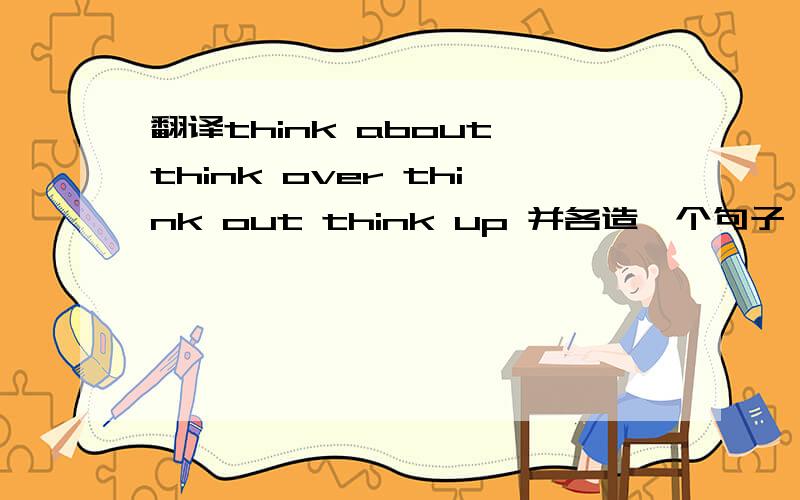 翻译think about think over think out think up 并各造一个句子