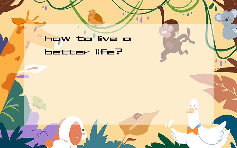 how to live a better life?