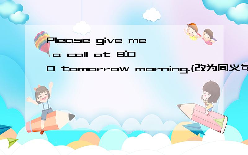 Please give me a call at 8:00 tomorrow morning.(改为同义句)Please ( ) me ( ) at 8:00 tomorrow morning.
