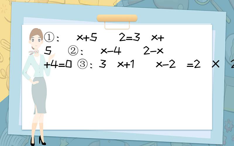 ①：（x+5）^2=3（x+5） ②：（x-4）^2-x+4=0 ③：3(x+1)(x-2)=2(X^2-1)