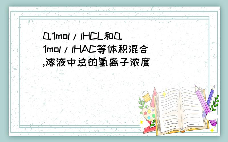 0.1mol/lHCL和0.1mol/lHAC等体积混合,溶液中总的氢离子浓度