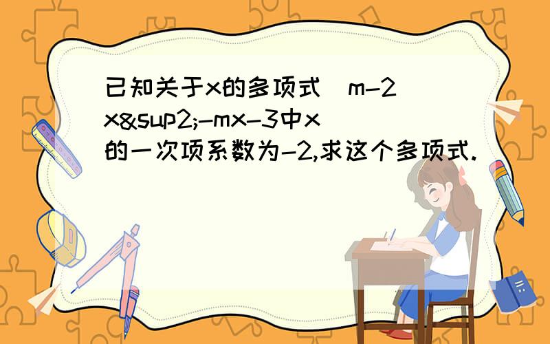 已知关于x的多项式（m-2)x²-mx-3中x的一次项系数为-2,求这个多项式.