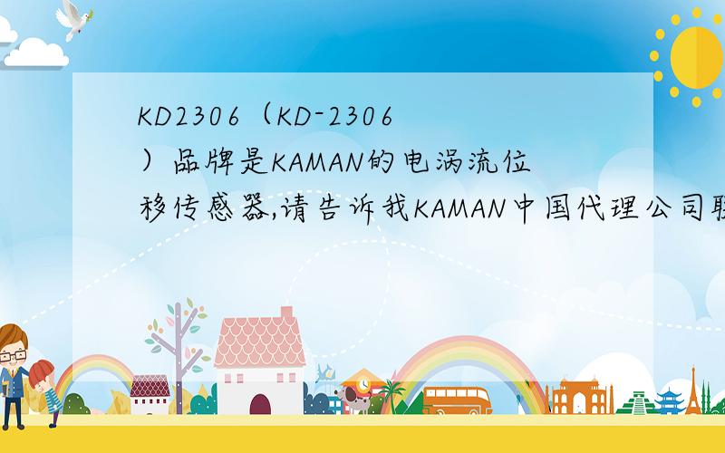 KD2306（KD-2306）品牌是KAMAN的电涡流位移传感器,请告诉我KAMAN中国代理公司联系方式我需要购买KD2306（KD-2306）做设备更换 品牌是KAMAN的电涡流位移传感器,请告诉我KAMAN中国代理公司联系方式