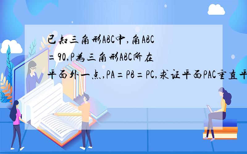 已知三角形ABC中,角ABC=90,P为三角形ABC所在平面外一点,PA=PB=PC,求证平面PAC垂直平面ABC.