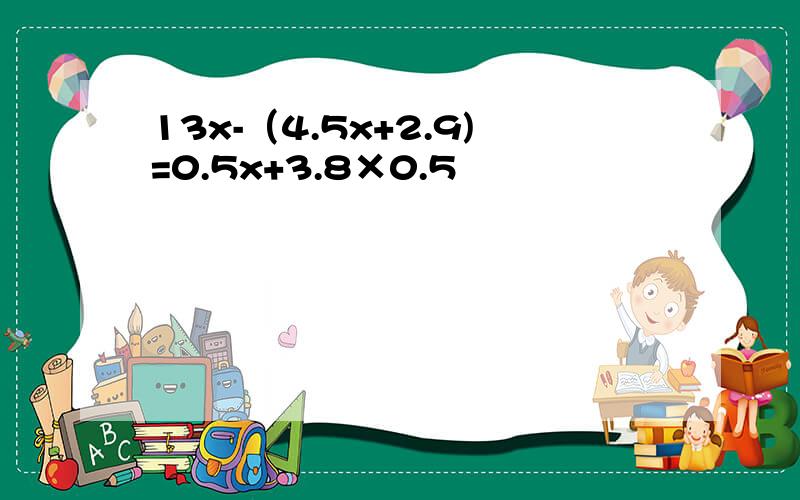 13x-（4.5x+2.9)=0.5x+3.8×0.5