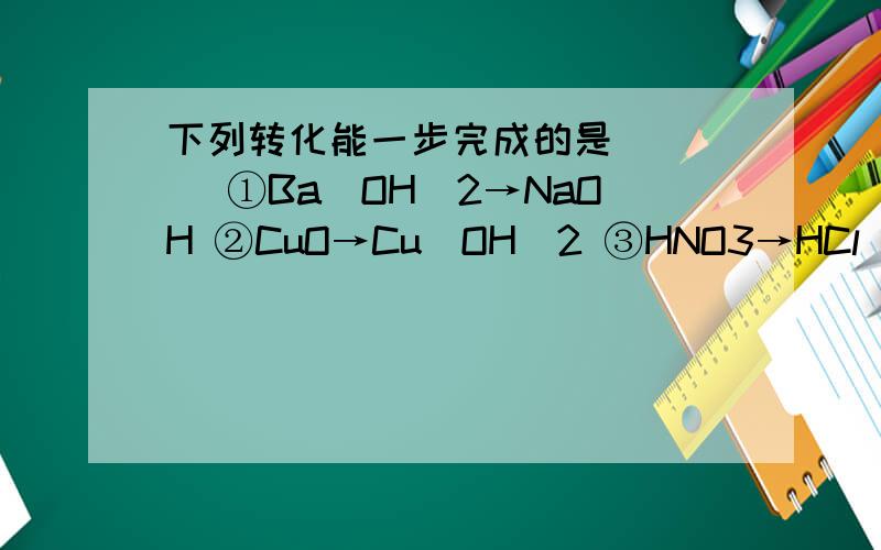 下列转化能一步完成的是（　　） ①Ba（OH）2→NaOH ②CuO→Cu（OH）2 ③HNO3→HCl ④SO2→Na2SO3． A．①下列转化能一步完成的是（　　）①Ba（OH）2→NaOH ②CuO→Cu（OH）2 ③HNO3→HCl ④SO2→Na2SO3．A