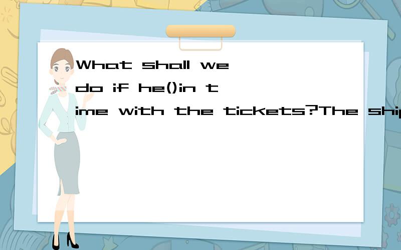 What shall we do if he()in time with the tickets?The ship is leaving soon.a.won't comeb.doesn't come
