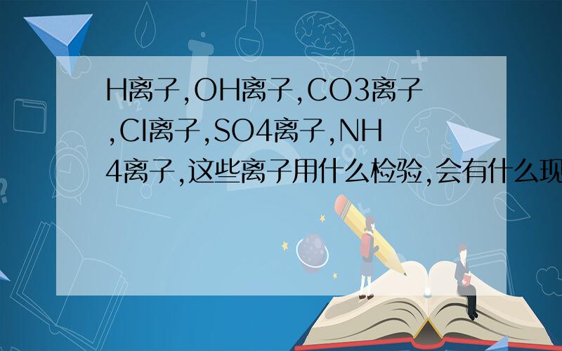 H离子,OH离子,CO3离子,CI离子,SO4离子,NH4离子,这些离子用什么检验,会有什么现象