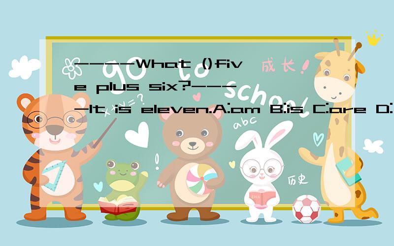 ----What ()five plus six?----It is eleven.A:am B:is C:are D:不填我选的是B,