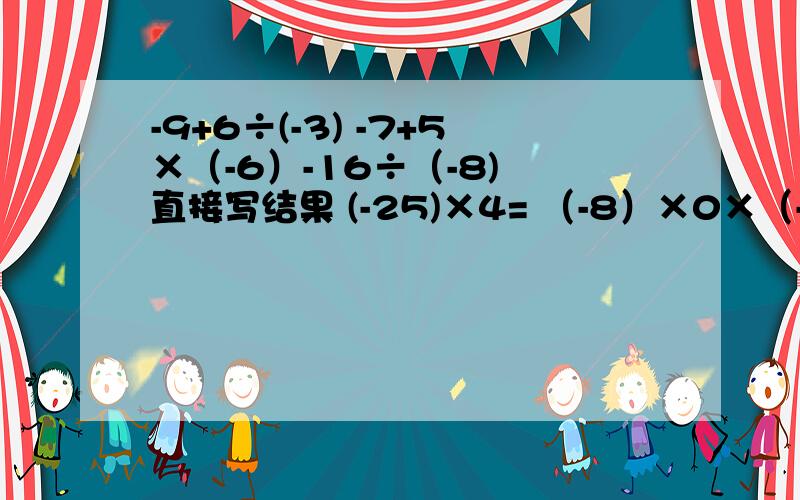 -9+6÷(-3) -7+5×（-6）-16÷（-8) 直接写结果 (-25)×4= （-8）×0×（-2分之3）=-9+6÷(-3) -7+5×（-6）-16÷（-8) (-25)×4= （ -8）×0×（-2分之3）= （-6分之5）×（-15分之8）=