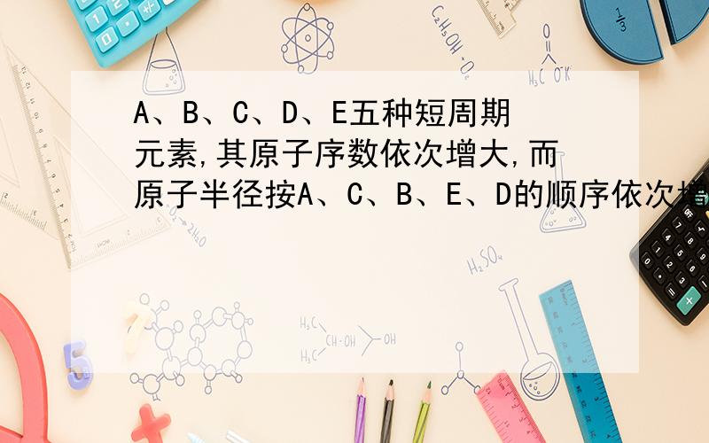 A、B、C、D、E五种短周期元素,其原子序数依次增大,而原子半径按A、C、B、E、D的顺序依次增大.A、D同主族；B、D、E三种元素原子的最外成电子数之和为9.又知B、D、E分别与A、C两元素形成三种