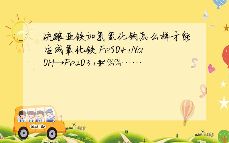 硫酸亚铁加氢氧化钠怎么样才能生成氧化铁 FeSO4+NaOH→Fe2O3+￥%%……