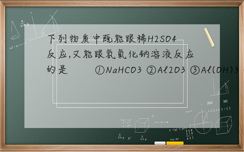 下列物质中既能跟稀H2SO4反应,又能跟氢氧化钠溶液反应的是 　　①NaHCO3 ②Al2O3 ③Al(OH)3 ④Al ⑤NaHS写出反应方程谢谢、