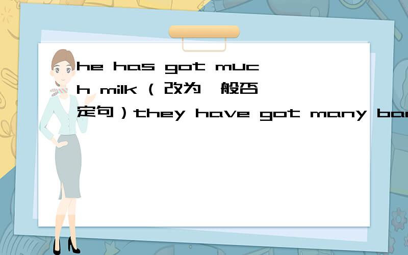 he has got much milk ( 改为一般否定句）they have got many banana （ 改为一般疑问句）she has he often does some shopping on sundays( 改为一般否定句）he has much milk ( 改为一般否定句）英汉互译1 我希望你明天
