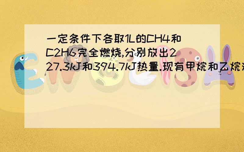 一定条件下各取1L的CH4和C2H6完全燃烧,分别放出227.3kJ和394.7kJ热量.现有甲烷和乙烷混合气体 1L在相同条件下完全燃烧放出260.8kJ热量,此混合气体中氢原子和碳原子的物质的量之比为 [ ]A.3.3:1B.3.5