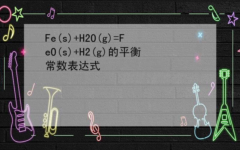 Fe(s)+H2O(g)=FeO(s)+H2(g)的平衡常数表达式