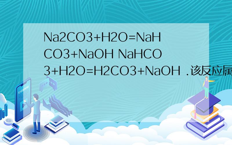 Na2CO3+H2O=NaHCO3+NaOH NaHCO3+H2O=H2CO3+NaOH .该反应属于什么反应?