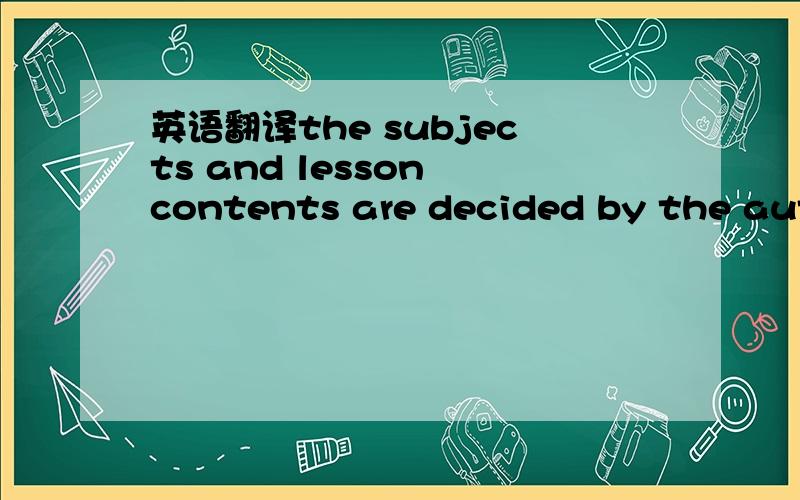 英语翻译the subjects and lesson contents are decided by the authorities such as the government.some people argue that teachers should make the choice.